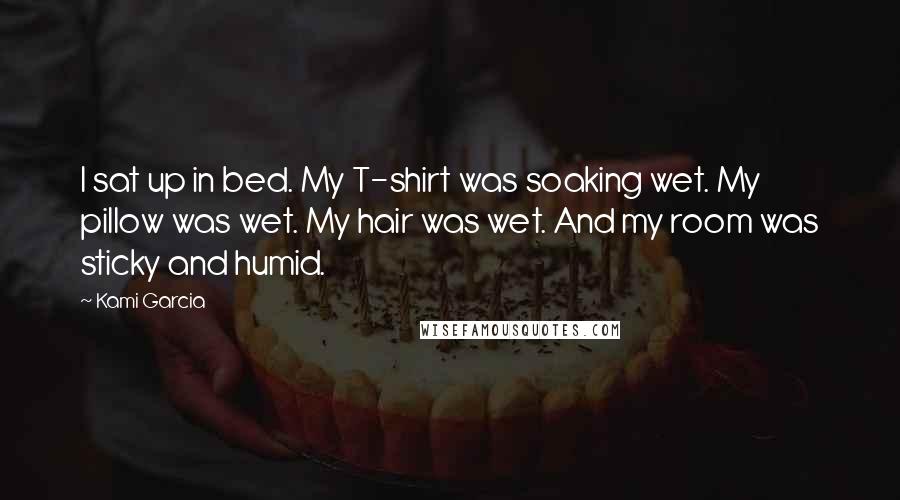 Kami Garcia Quotes: I sat up in bed. My T-shirt was soaking wet. My pillow was wet. My hair was wet. And my room was sticky and humid.