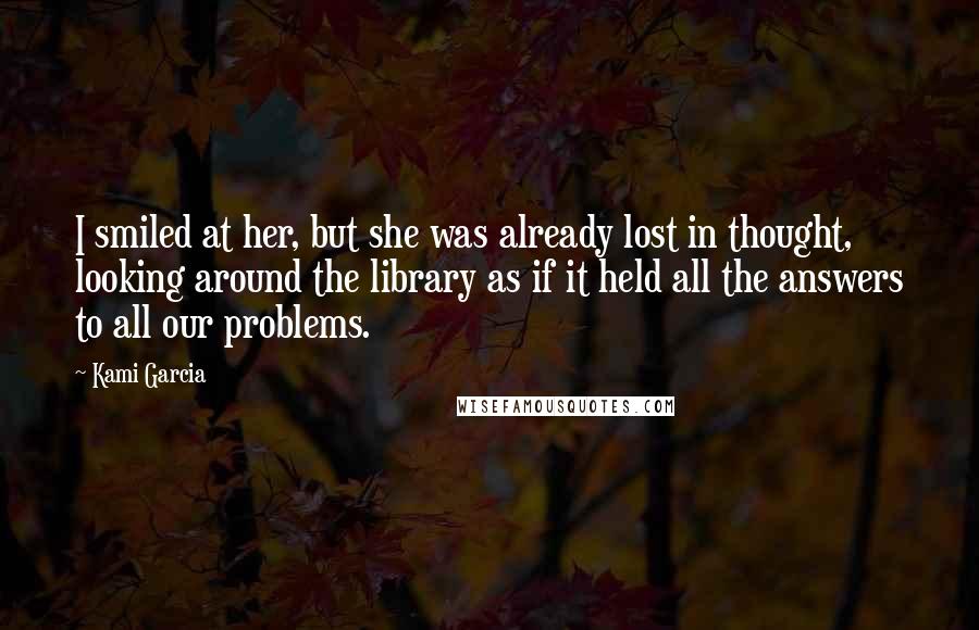 Kami Garcia Quotes: I smiled at her, but she was already lost in thought, looking around the library as if it held all the answers to all our problems.