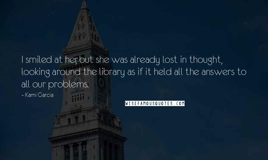 Kami Garcia Quotes: I smiled at her, but she was already lost in thought, looking around the library as if it held all the answers to all our problems.