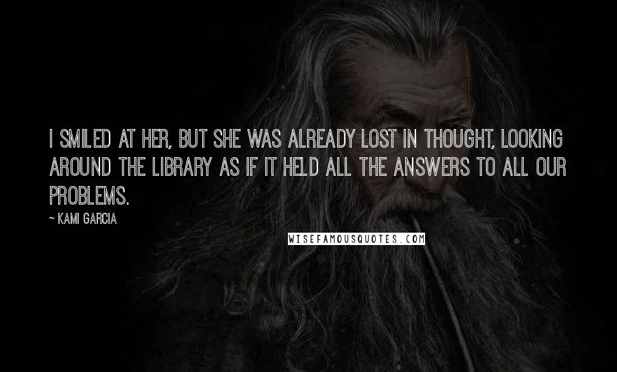 Kami Garcia Quotes: I smiled at her, but she was already lost in thought, looking around the library as if it held all the answers to all our problems.