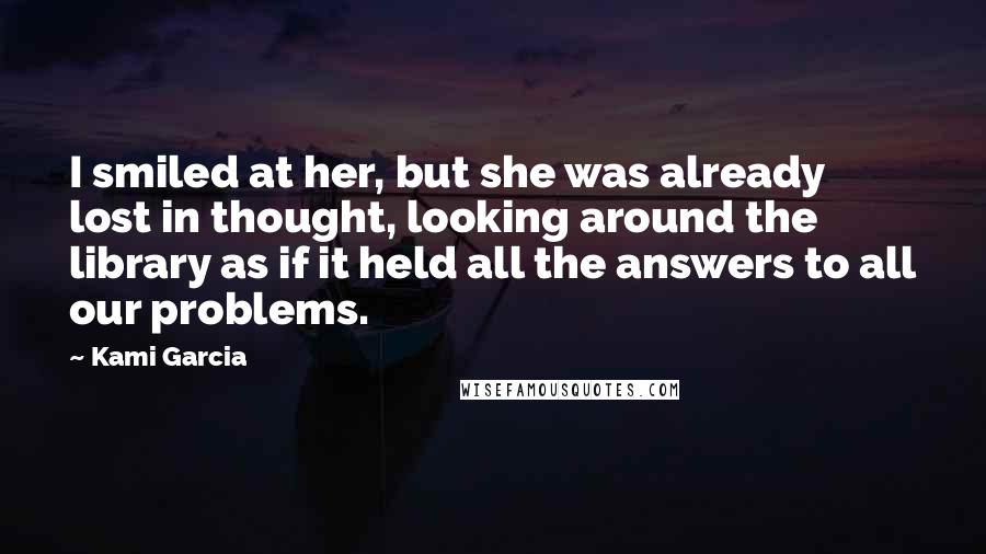 Kami Garcia Quotes: I smiled at her, but she was already lost in thought, looking around the library as if it held all the answers to all our problems.
