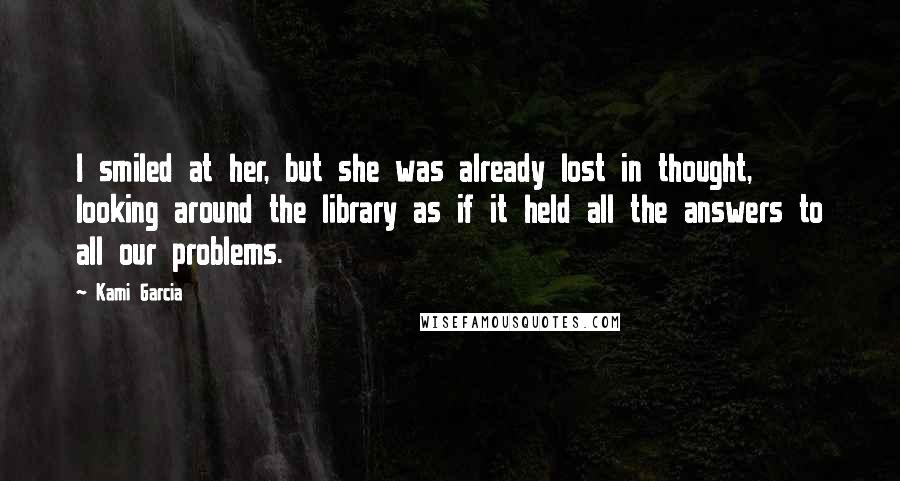 Kami Garcia Quotes: I smiled at her, but she was already lost in thought, looking around the library as if it held all the answers to all our problems.