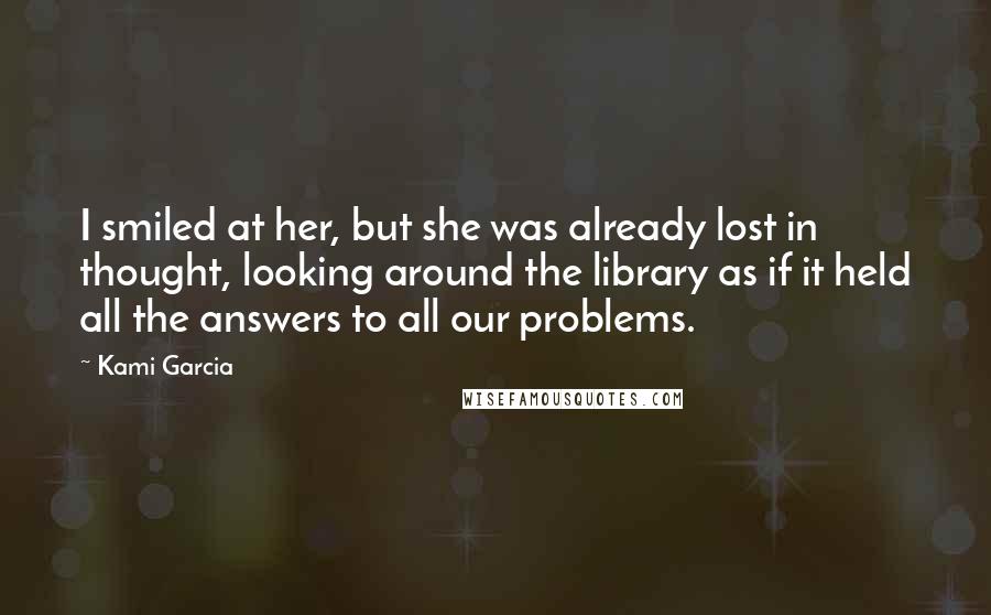 Kami Garcia Quotes: I smiled at her, but she was already lost in thought, looking around the library as if it held all the answers to all our problems.