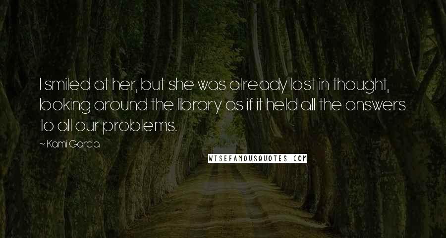 Kami Garcia Quotes: I smiled at her, but she was already lost in thought, looking around the library as if it held all the answers to all our problems.