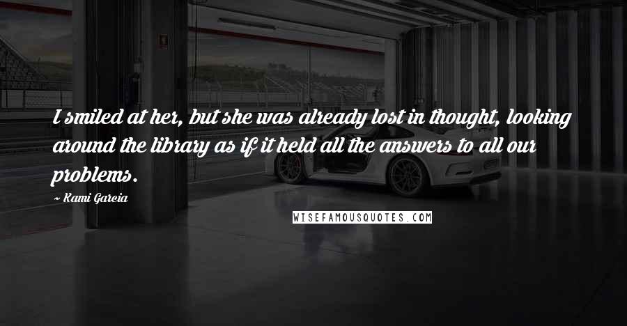Kami Garcia Quotes: I smiled at her, but she was already lost in thought, looking around the library as if it held all the answers to all our problems.