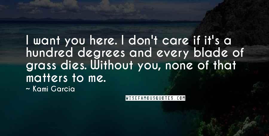 Kami Garcia Quotes: I want you here. I don't care if it's a hundred degrees and every blade of grass dies. Without you, none of that matters to me.