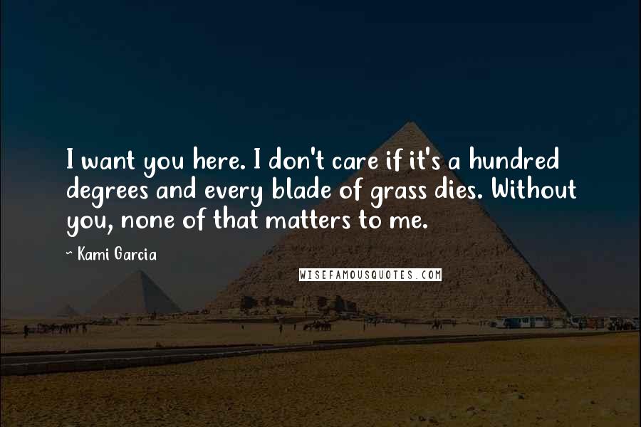 Kami Garcia Quotes: I want you here. I don't care if it's a hundred degrees and every blade of grass dies. Without you, none of that matters to me.