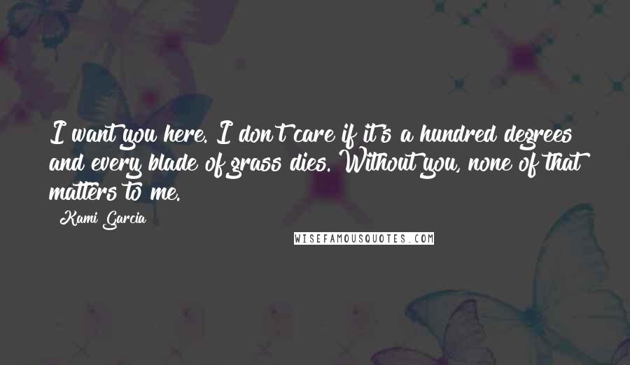 Kami Garcia Quotes: I want you here. I don't care if it's a hundred degrees and every blade of grass dies. Without you, none of that matters to me.