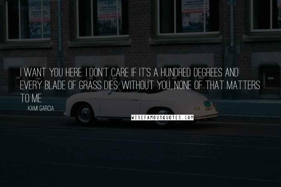 Kami Garcia Quotes: I want you here. I don't care if it's a hundred degrees and every blade of grass dies. Without you, none of that matters to me.