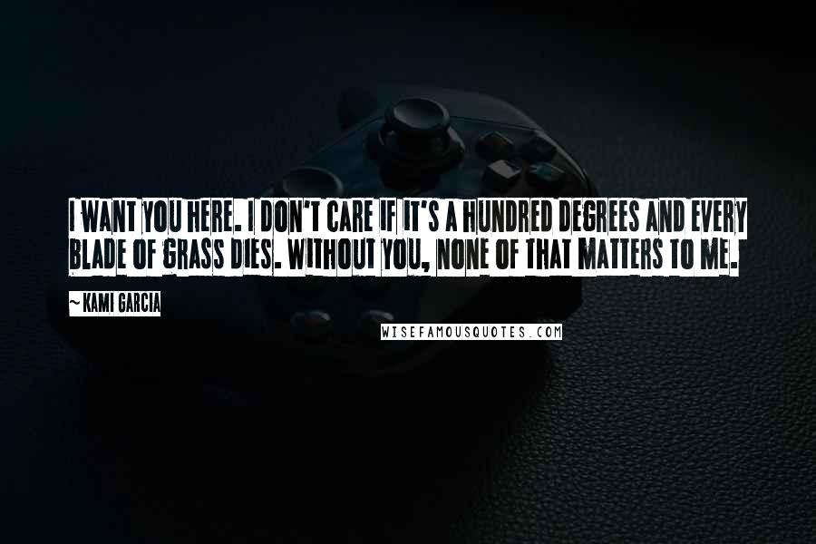 Kami Garcia Quotes: I want you here. I don't care if it's a hundred degrees and every blade of grass dies. Without you, none of that matters to me.