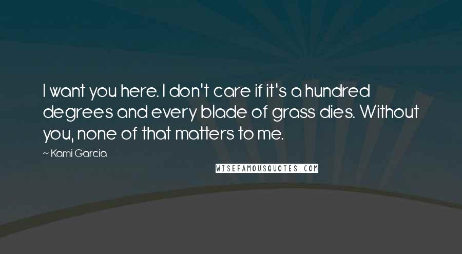 Kami Garcia Quotes: I want you here. I don't care if it's a hundred degrees and every blade of grass dies. Without you, none of that matters to me.