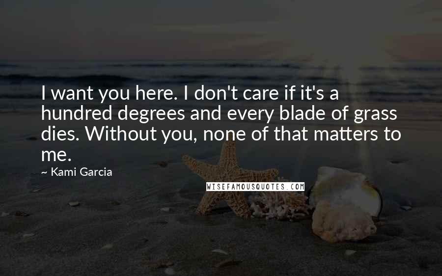 Kami Garcia Quotes: I want you here. I don't care if it's a hundred degrees and every blade of grass dies. Without you, none of that matters to me.
