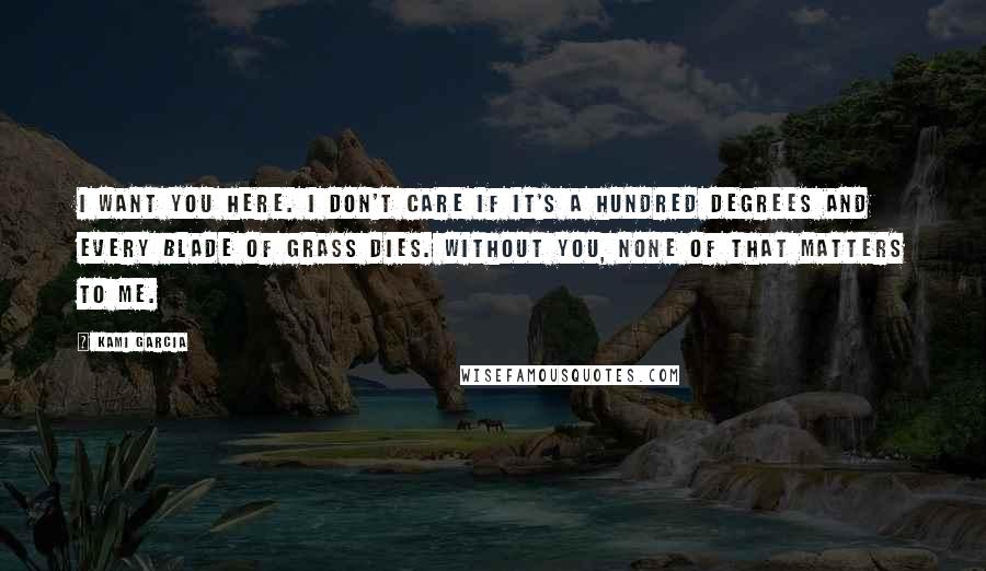 Kami Garcia Quotes: I want you here. I don't care if it's a hundred degrees and every blade of grass dies. Without you, none of that matters to me.