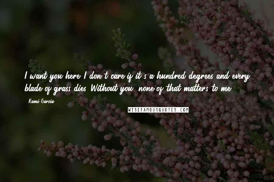 Kami Garcia Quotes: I want you here. I don't care if it's a hundred degrees and every blade of grass dies. Without you, none of that matters to me.