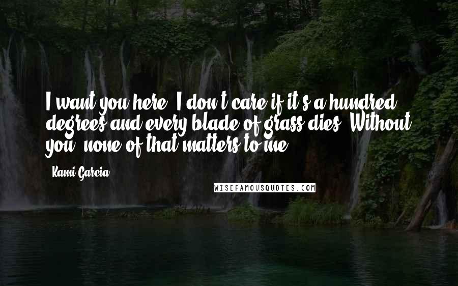 Kami Garcia Quotes: I want you here. I don't care if it's a hundred degrees and every blade of grass dies. Without you, none of that matters to me.