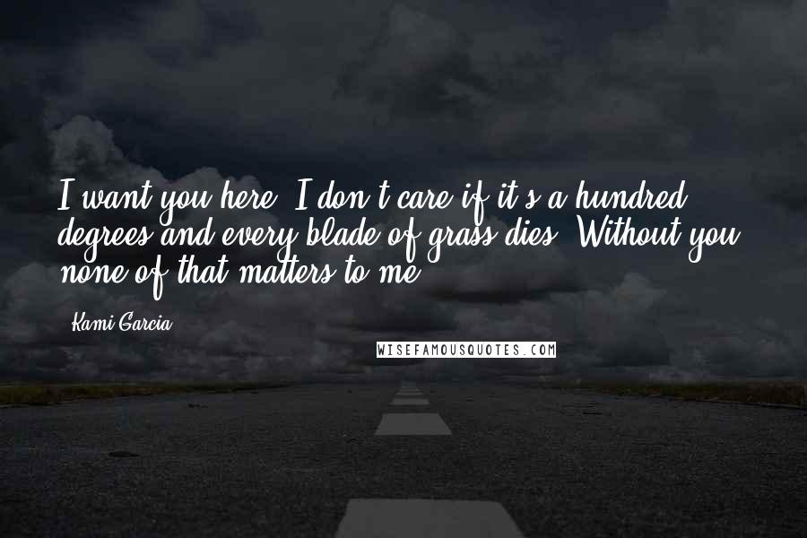 Kami Garcia Quotes: I want you here. I don't care if it's a hundred degrees and every blade of grass dies. Without you, none of that matters to me.