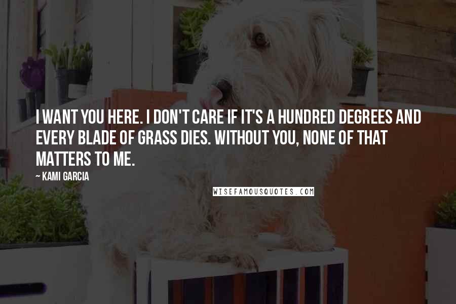 Kami Garcia Quotes: I want you here. I don't care if it's a hundred degrees and every blade of grass dies. Without you, none of that matters to me.