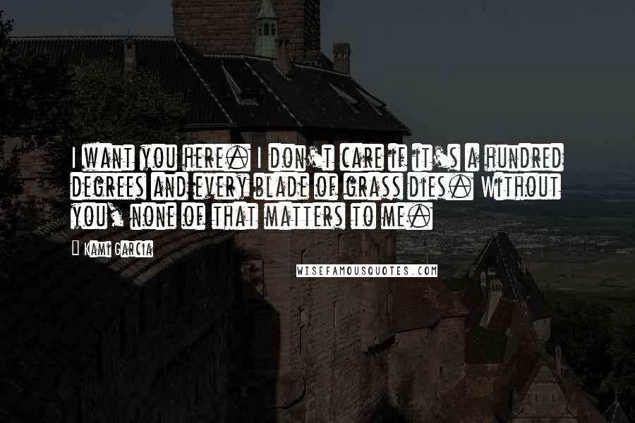 Kami Garcia Quotes: I want you here. I don't care if it's a hundred degrees and every blade of grass dies. Without you, none of that matters to me.