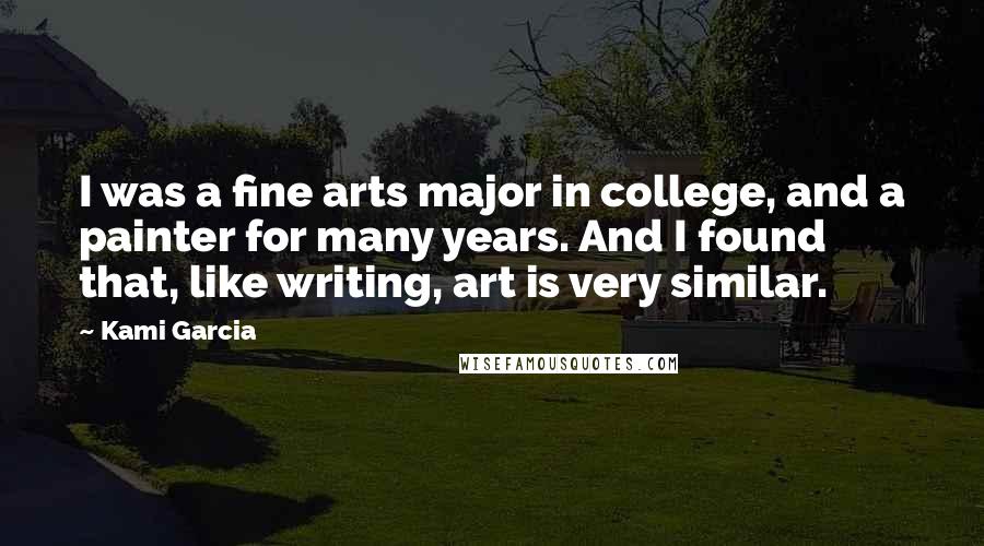 Kami Garcia Quotes: I was a fine arts major in college, and a painter for many years. And I found that, like writing, art is very similar.