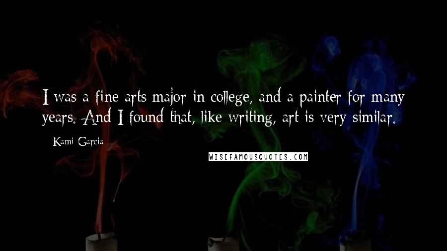 Kami Garcia Quotes: I was a fine arts major in college, and a painter for many years. And I found that, like writing, art is very similar.