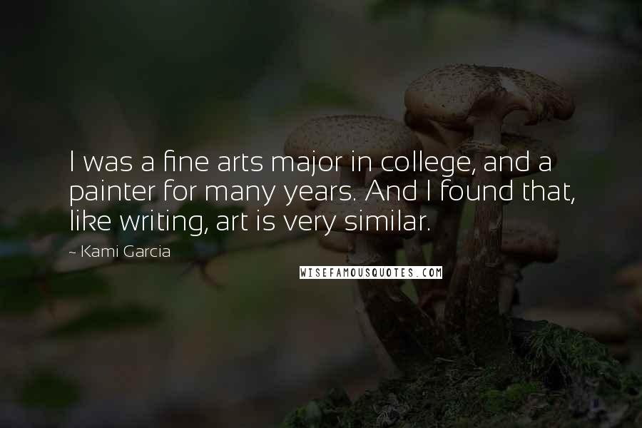 Kami Garcia Quotes: I was a fine arts major in college, and a painter for many years. And I found that, like writing, art is very similar.