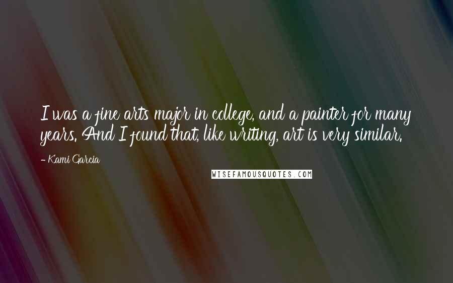 Kami Garcia Quotes: I was a fine arts major in college, and a painter for many years. And I found that, like writing, art is very similar.