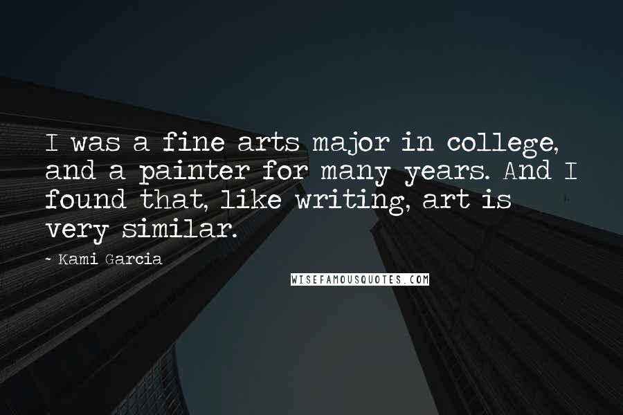 Kami Garcia Quotes: I was a fine arts major in college, and a painter for many years. And I found that, like writing, art is very similar.