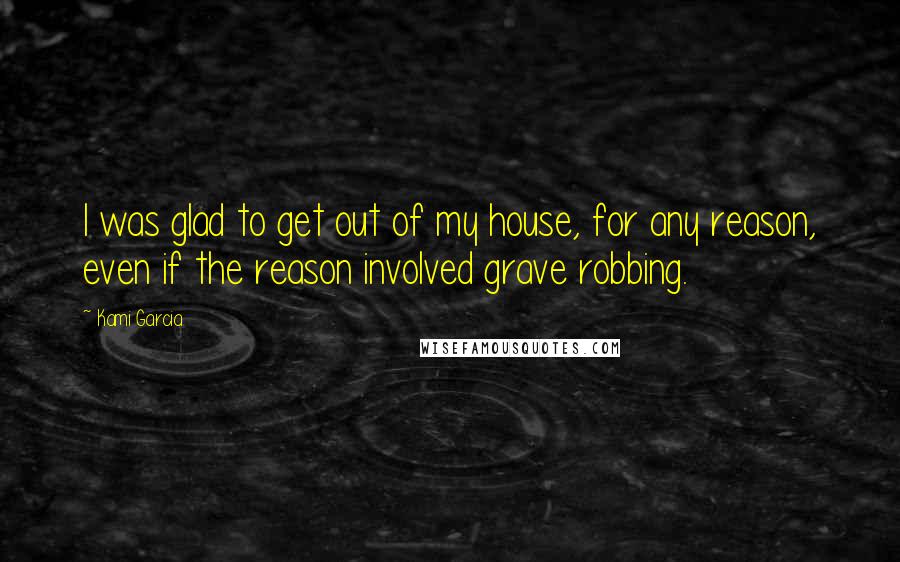 Kami Garcia Quotes: I was glad to get out of my house, for any reason, even if the reason involved grave robbing.