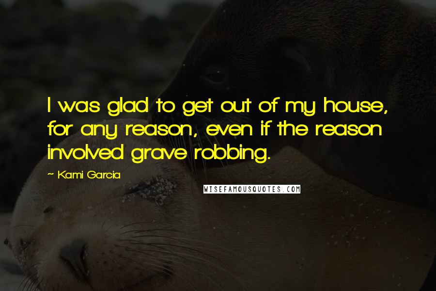 Kami Garcia Quotes: I was glad to get out of my house, for any reason, even if the reason involved grave robbing.