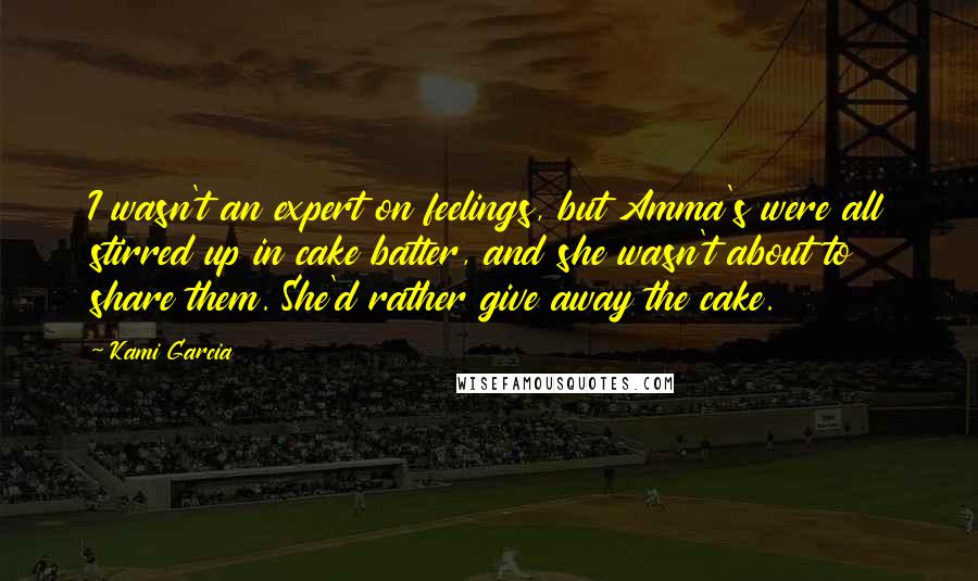 Kami Garcia Quotes: I wasn't an expert on feelings, but Amma's were all stirred up in cake batter, and she wasn't about to share them. She'd rather give away the cake.