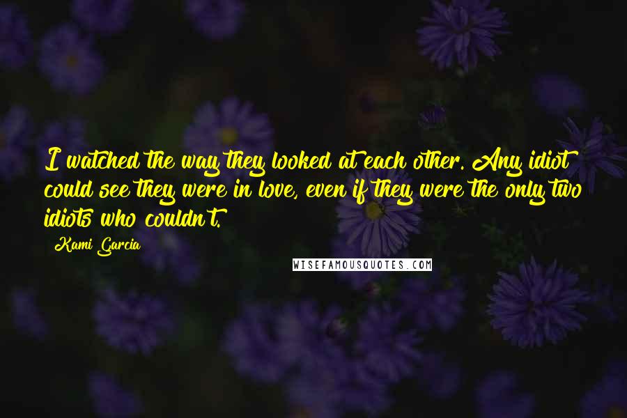 Kami Garcia Quotes: I watched the way they looked at each other. Any idiot could see they were in love, even if they were the only two idiots who couldn't.