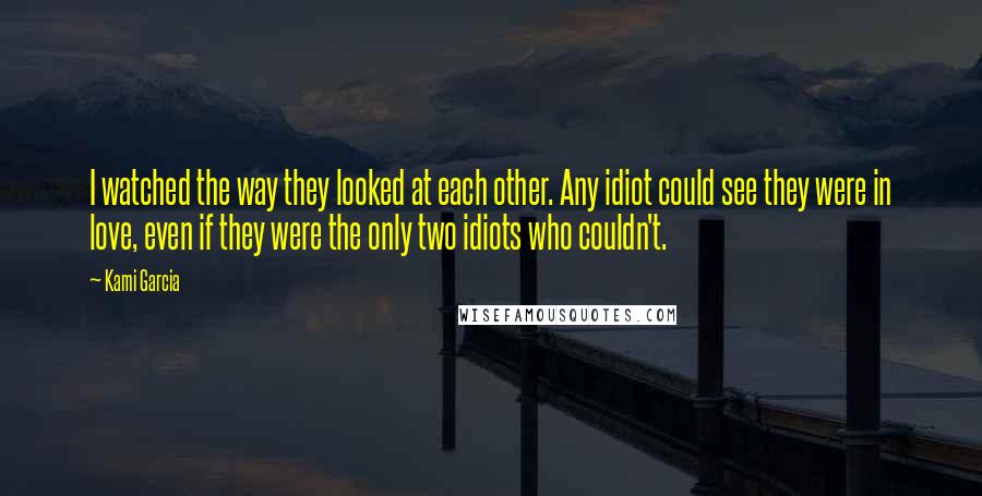 Kami Garcia Quotes: I watched the way they looked at each other. Any idiot could see they were in love, even if they were the only two idiots who couldn't.