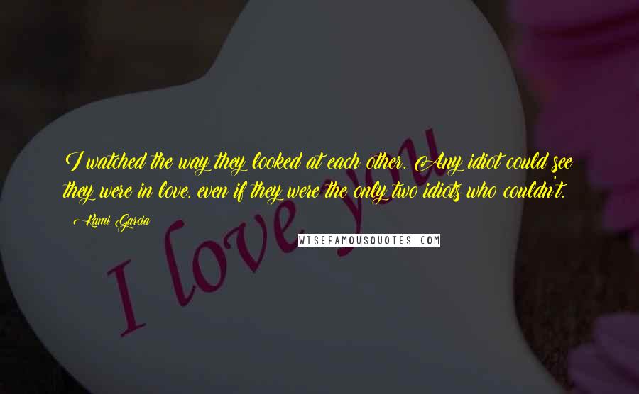 Kami Garcia Quotes: I watched the way they looked at each other. Any idiot could see they were in love, even if they were the only two idiots who couldn't.