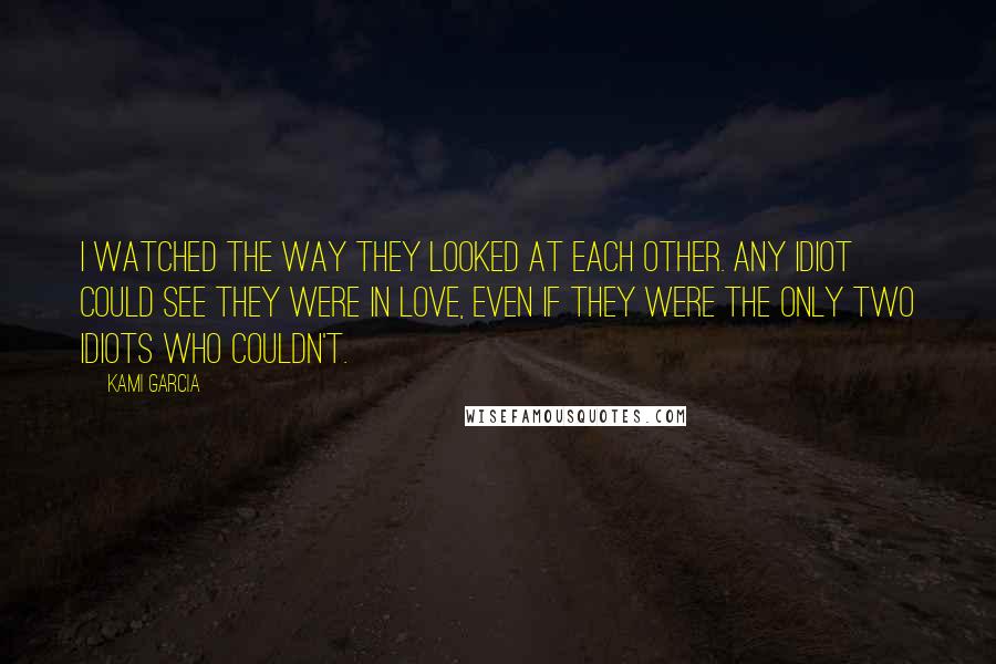 Kami Garcia Quotes: I watched the way they looked at each other. Any idiot could see they were in love, even if they were the only two idiots who couldn't.