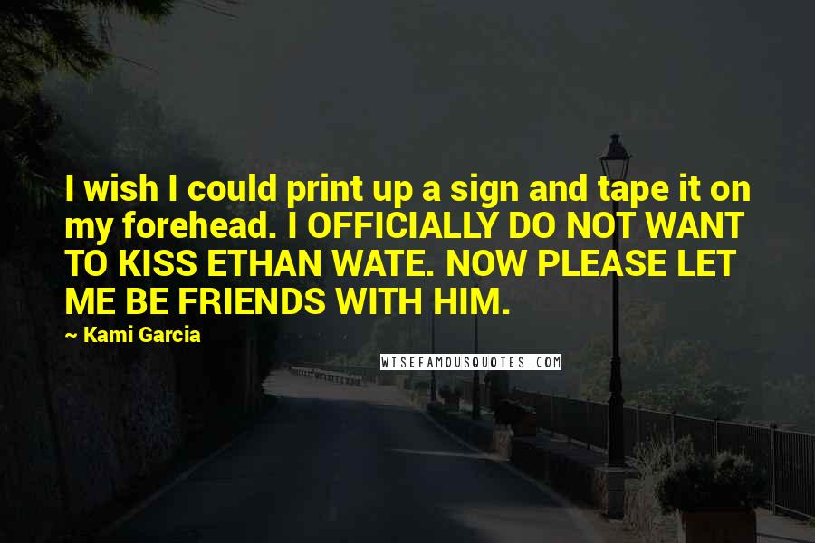 Kami Garcia Quotes: I wish I could print up a sign and tape it on my forehead. I OFFICIALLY DO NOT WANT TO KISS ETHAN WATE. NOW PLEASE LET ME BE FRIENDS WITH HIM.