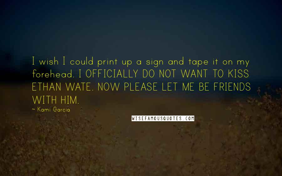 Kami Garcia Quotes: I wish I could print up a sign and tape it on my forehead. I OFFICIALLY DO NOT WANT TO KISS ETHAN WATE. NOW PLEASE LET ME BE FRIENDS WITH HIM.