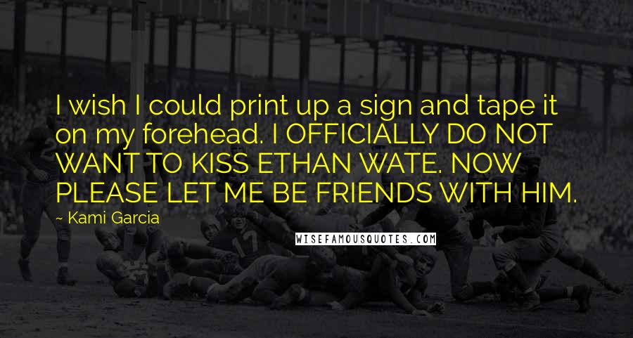 Kami Garcia Quotes: I wish I could print up a sign and tape it on my forehead. I OFFICIALLY DO NOT WANT TO KISS ETHAN WATE. NOW PLEASE LET ME BE FRIENDS WITH HIM.