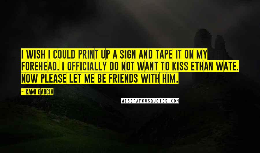 Kami Garcia Quotes: I wish I could print up a sign and tape it on my forehead. I OFFICIALLY DO NOT WANT TO KISS ETHAN WATE. NOW PLEASE LET ME BE FRIENDS WITH HIM.