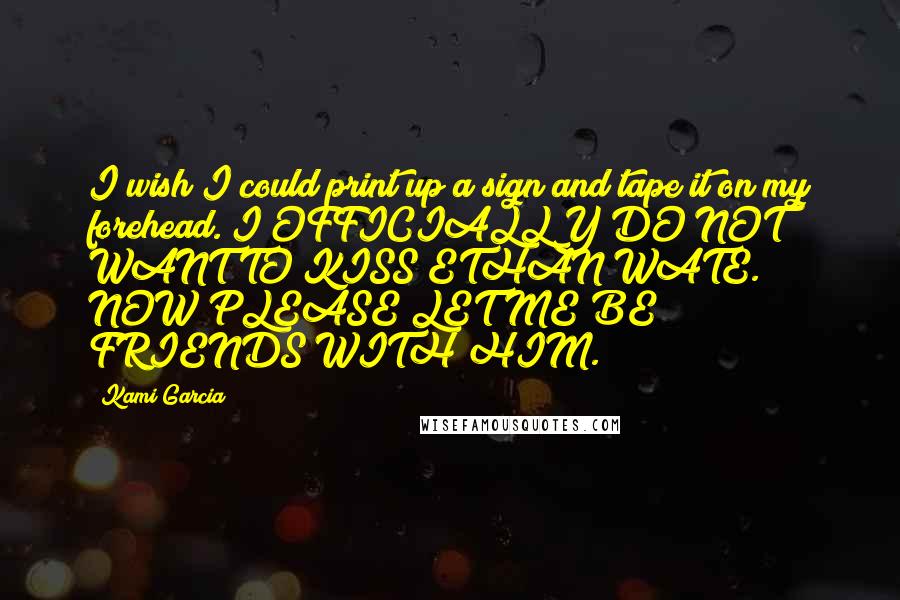 Kami Garcia Quotes: I wish I could print up a sign and tape it on my forehead. I OFFICIALLY DO NOT WANT TO KISS ETHAN WATE. NOW PLEASE LET ME BE FRIENDS WITH HIM.