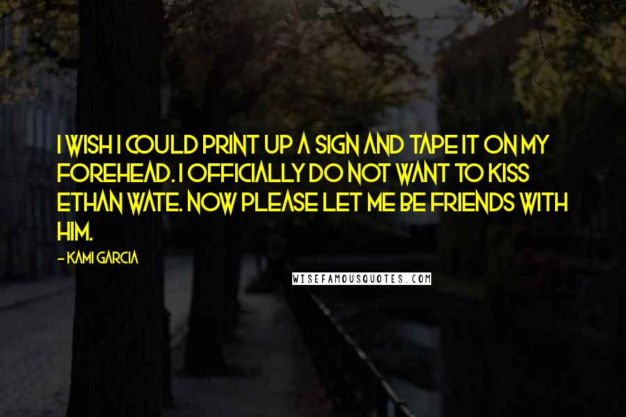 Kami Garcia Quotes: I wish I could print up a sign and tape it on my forehead. I OFFICIALLY DO NOT WANT TO KISS ETHAN WATE. NOW PLEASE LET ME BE FRIENDS WITH HIM.