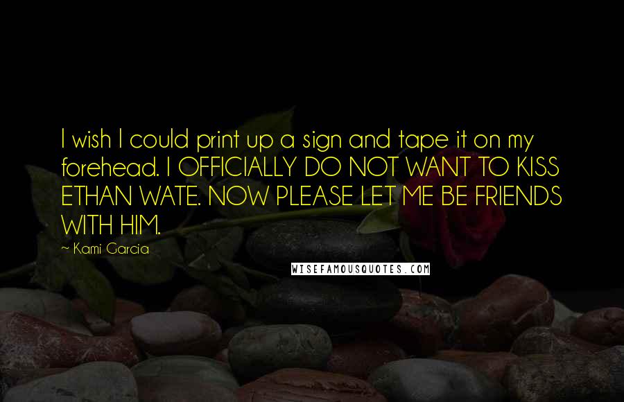 Kami Garcia Quotes: I wish I could print up a sign and tape it on my forehead. I OFFICIALLY DO NOT WANT TO KISS ETHAN WATE. NOW PLEASE LET ME BE FRIENDS WITH HIM.