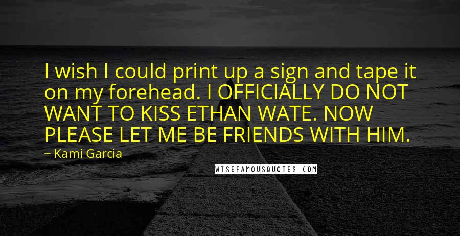 Kami Garcia Quotes: I wish I could print up a sign and tape it on my forehead. I OFFICIALLY DO NOT WANT TO KISS ETHAN WATE. NOW PLEASE LET ME BE FRIENDS WITH HIM.
