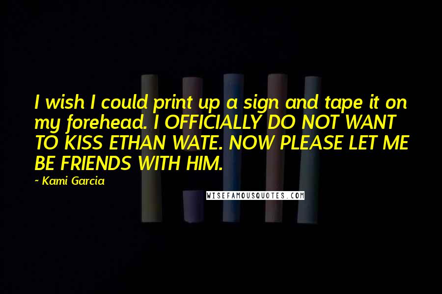 Kami Garcia Quotes: I wish I could print up a sign and tape it on my forehead. I OFFICIALLY DO NOT WANT TO KISS ETHAN WATE. NOW PLEASE LET ME BE FRIENDS WITH HIM.