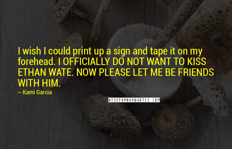 Kami Garcia Quotes: I wish I could print up a sign and tape it on my forehead. I OFFICIALLY DO NOT WANT TO KISS ETHAN WATE. NOW PLEASE LET ME BE FRIENDS WITH HIM.