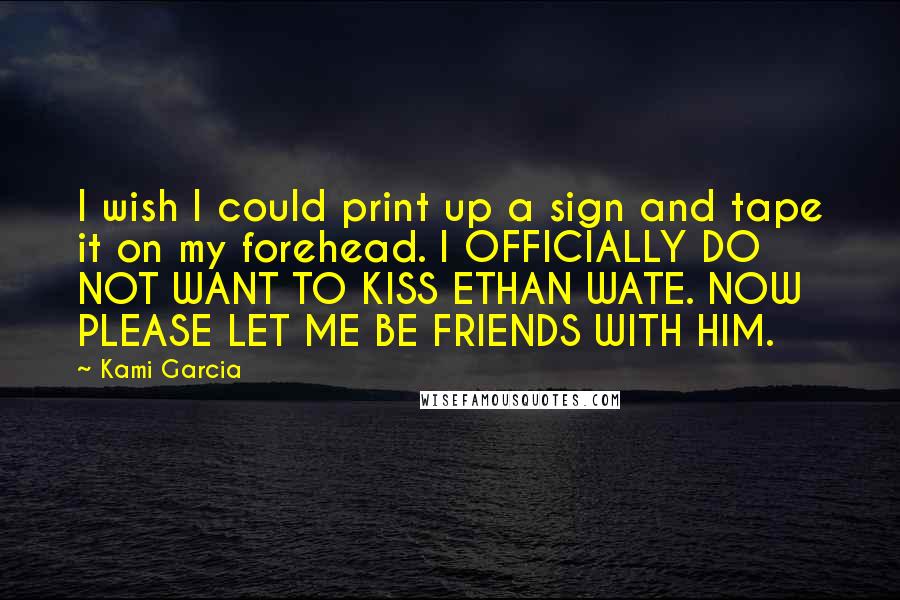 Kami Garcia Quotes: I wish I could print up a sign and tape it on my forehead. I OFFICIALLY DO NOT WANT TO KISS ETHAN WATE. NOW PLEASE LET ME BE FRIENDS WITH HIM.
