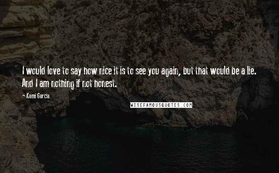 Kami Garcia Quotes: I would love to say how nice it is to see you again, but that would be a lie. And I am nothing if not honest.