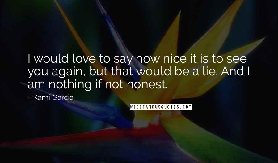 Kami Garcia Quotes: I would love to say how nice it is to see you again, but that would be a lie. And I am nothing if not honest.