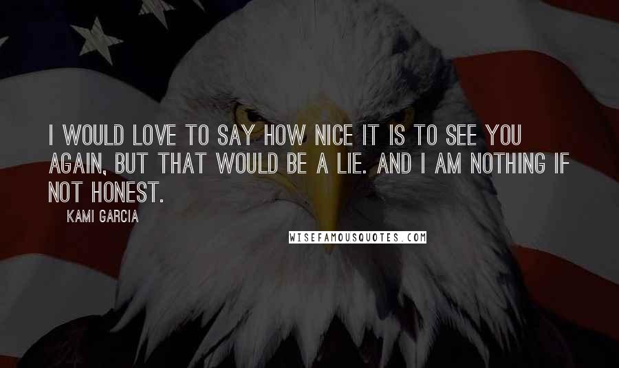 Kami Garcia Quotes: I would love to say how nice it is to see you again, but that would be a lie. And I am nothing if not honest.