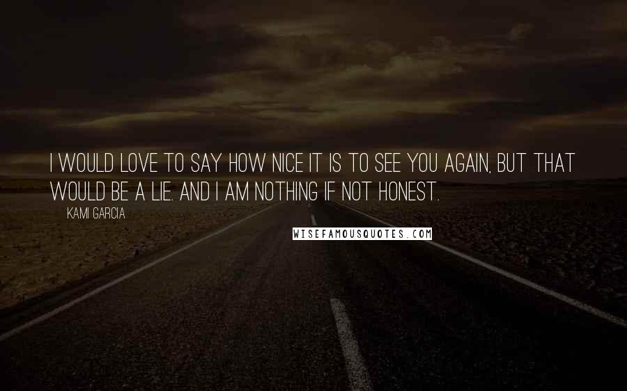 Kami Garcia Quotes: I would love to say how nice it is to see you again, but that would be a lie. And I am nothing if not honest.