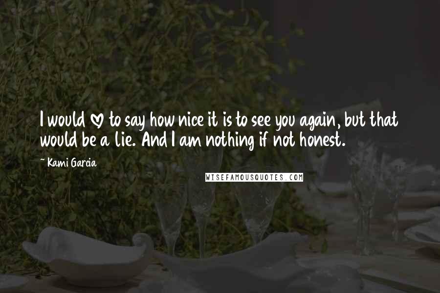 Kami Garcia Quotes: I would love to say how nice it is to see you again, but that would be a lie. And I am nothing if not honest.